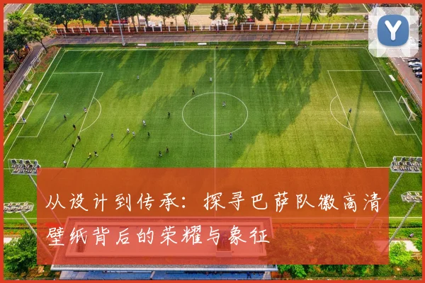 从设计到传承：探寻巴萨队徽高清壁纸背后的荣耀与象征