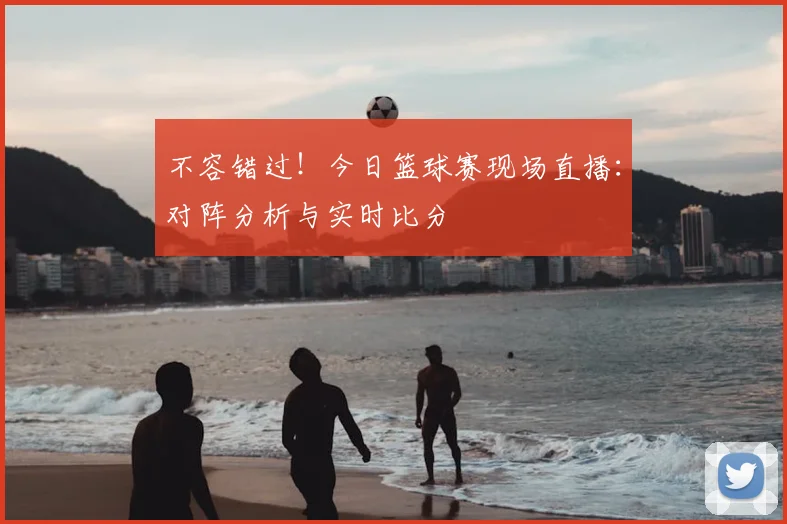 不容错过！今日篮球赛现场直播：对阵分析与实时比分