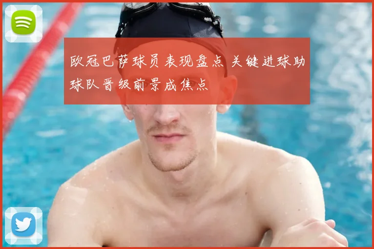 欧冠巴萨球员表现盘点 关键进球助球队晋级前景成焦点