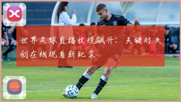 世界足球直播收视飙升：关键对决创在线观看新纪录