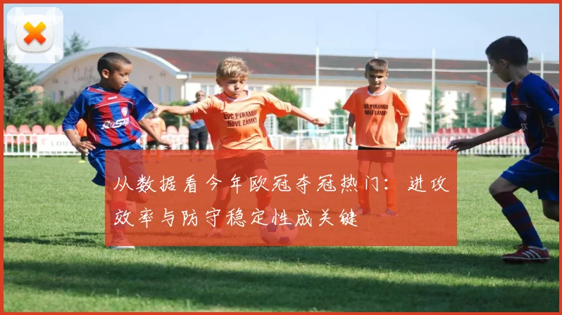 从数据看今年欧冠夺冠热门：进攻效率与防守稳定性成关键