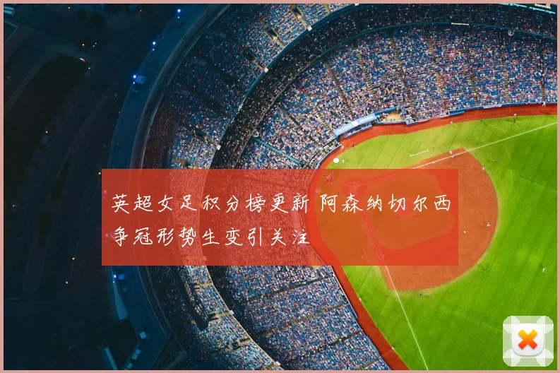 英超女足积分榜更新 阿森纳切尔西争冠形势生变引关注