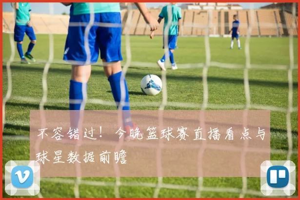 不容错过！今晚篮球赛直播看点与球星数据前瞻