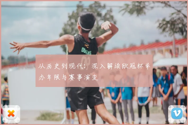 从历史到现代：深入解读欧冠杯举办年限与赛事演变