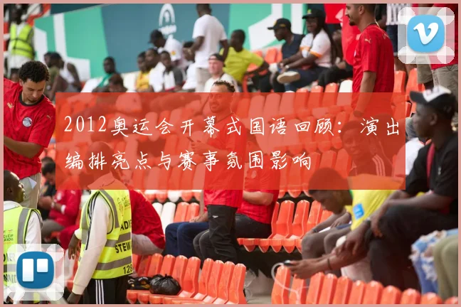 2012奥运会开幕式国语回顾：演出编排亮点与赛事氛围影响