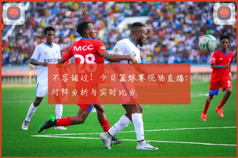 不容错过！今日篮球赛现场直播：对阵分析与实时比分