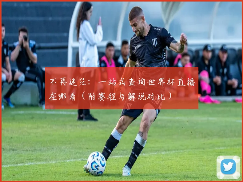 不再迷茫：一站式查询世界杯直播在哪看（附赛程与解说对比）