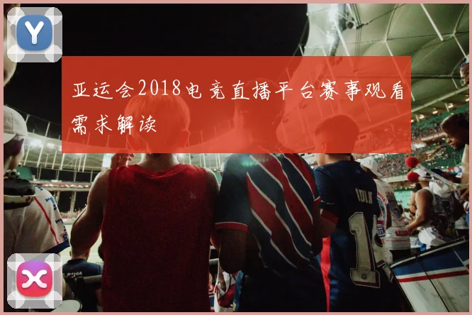 亚运会2018电竞直播平台赛事观看需求解读