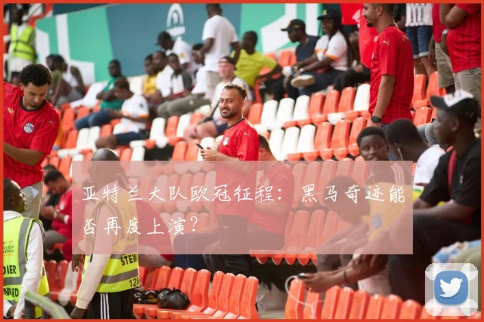 亚特兰大队欧冠征程：黑马奇迹能否再度上演？