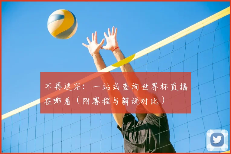不再迷茫：一站式查询世界杯直播在哪看（附赛程与解说对比）