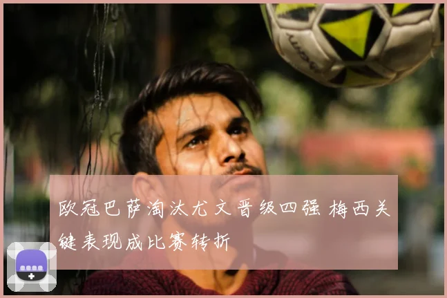 欧冠巴萨淘汰尤文晋级四强 梅西关键表现成比赛转折