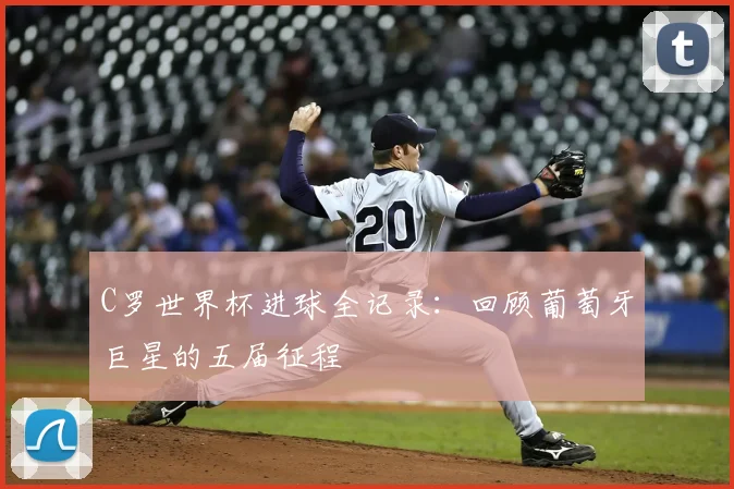 C罗世界杯进球全记录：回顾葡萄牙巨星的五届征程