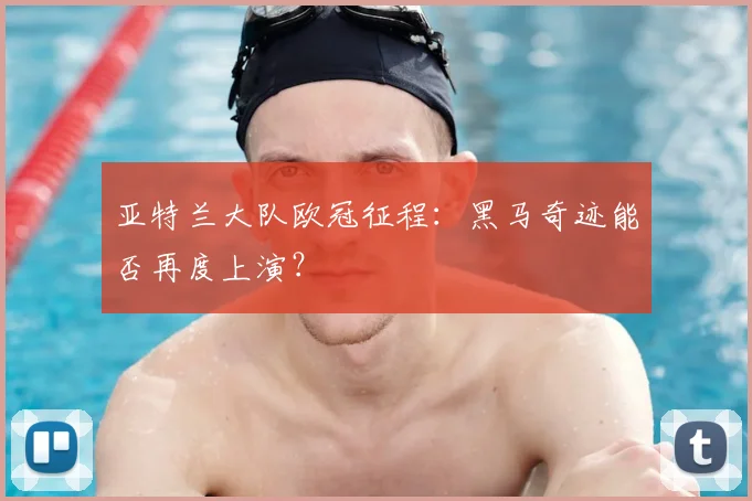 亚特兰大队欧冠征程：黑马奇迹能否再度上演？