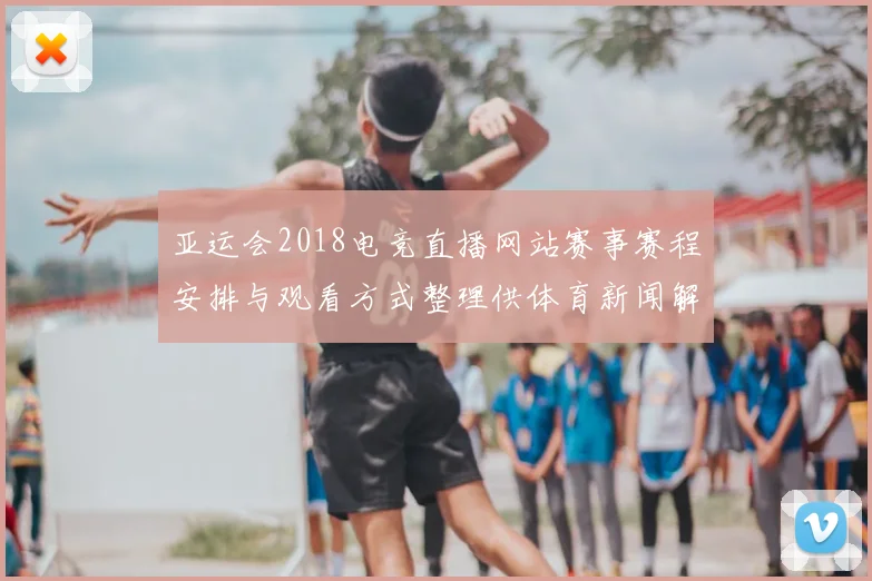 亚运会2018电竞直播网站赛事赛程安排与观看方式整理供体育新闻解读参考