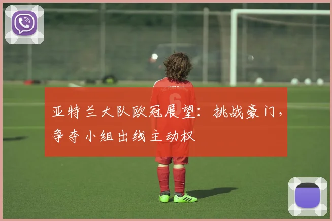 亚特兰大队欧冠展望：挑战豪门，争夺小组出线主动权